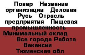 Повар › Название организации ­ Деловая Русь › Отрасль предприятия ­ Пищевая промышленность › Минимальный оклад ­ 15 000 - Все города Работа » Вакансии   . Тюменская обл.,Тобольск г.